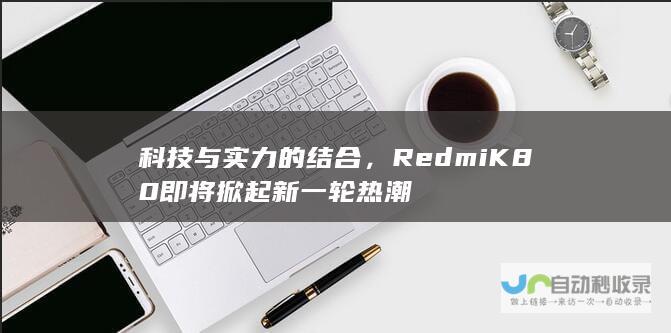 科技与实力的结合，Redmi K80即将掀起新一轮热潮