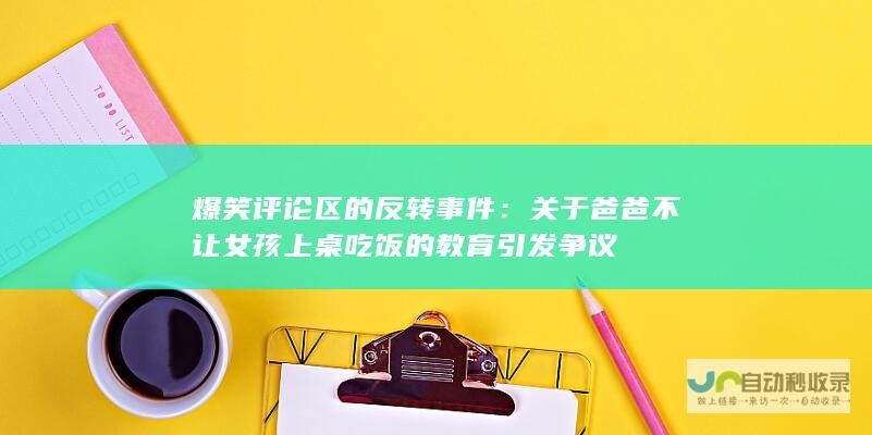 爆笑评论区的反转事件：关于爸爸不让女孩上桌吃饭的教育引发争议