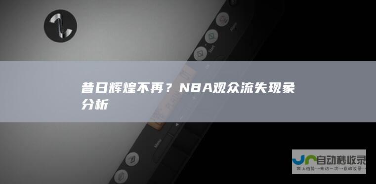 昔日辉煌不再？NBA观众流失现象分析