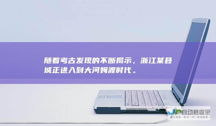 随着考古发现的不断揭示，浙江某县城正进入到大河姆渡时代。