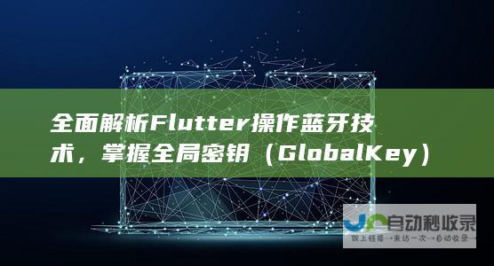 全面解析Flutter操作蓝牙技术，掌握全局密钥（GlobalKey）应用