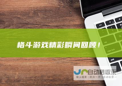 格斗游戏精彩瞬间回顾！