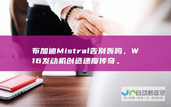 布加迪Mistral告别轰鸣，W16发动机创造速度传奇。