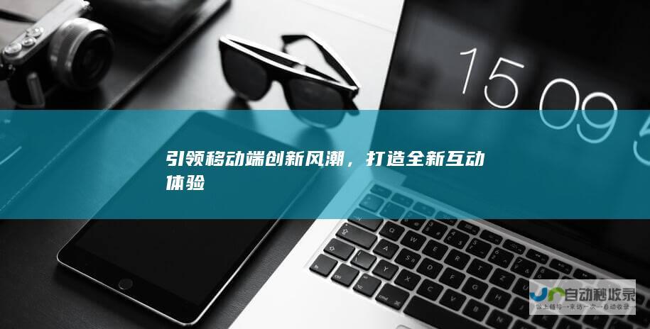 引领移动端创新风潮，打造全新互动体验