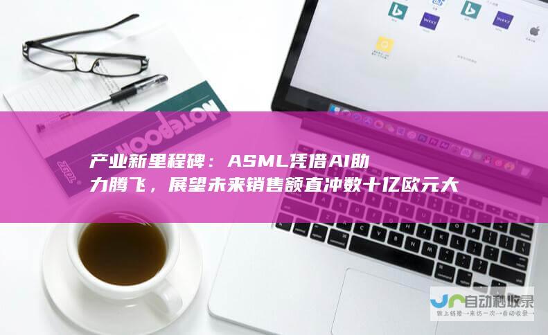 产业新里程碑：ASML凭借AI助力腾飞，展望未来销售额直冲数十亿欧元大关