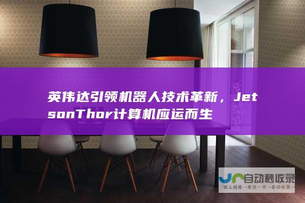 英伟达引领机器人技术革新，Jetson Thor计算机应运而生