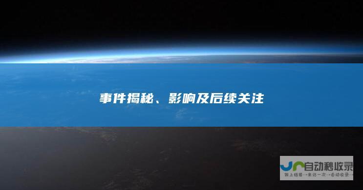 事件揭秘、影响及后续关注