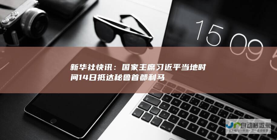 新华社快讯主席习近平当地时间14日抵达秘鲁