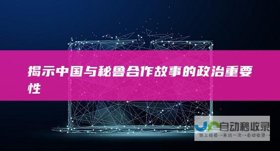 揭示中国与秘鲁合作故事的政治重要性