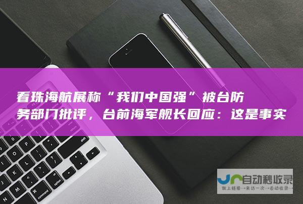 看珠海航展称“我们中国强”被台防务部门批评，台前海军舰长回应：这是事实