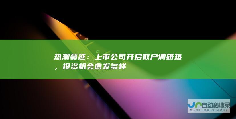 热潮蔓延：上市公司开启散户调研热，投资机会愈发多样