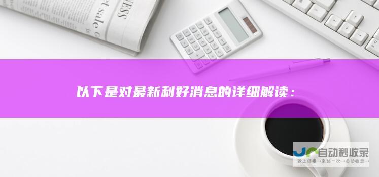 以下是对最新利好消息的详细解读：