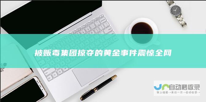 被贩毒集团掠夺的黄金事件震惊全网