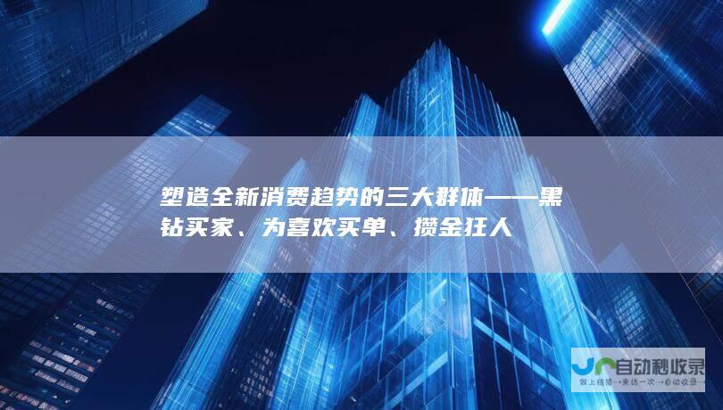 塑造全新消费趋势的三大群体——黑钻买家、为喜欢买单、攒金狂人