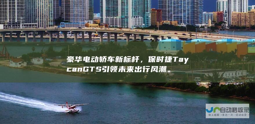 豪华电动轿车新标杆，保时捷Taycan GTS引领未来出行风潮。