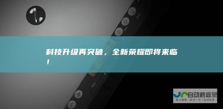 科技升级再突破，全新荣耀即将来临！