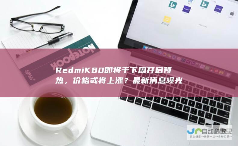 Redmi K80即将于下周开启预热，价格或将上涨？最新消息曝光