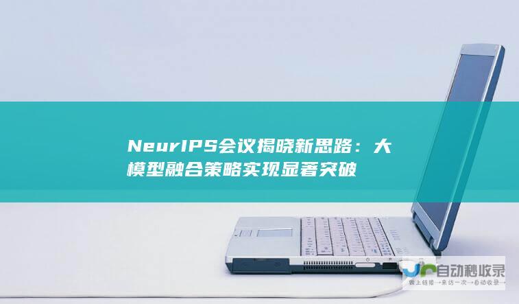 NeurIPS会议揭晓新思路：大模型融合策略实现显著突破