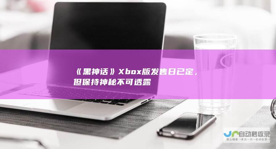 《黑神话》Xbox版发售日已定，但保持神秘不可透露