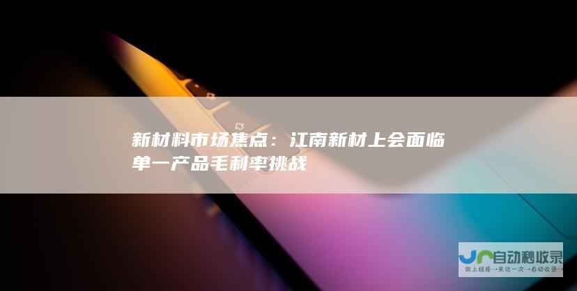 新材料市场焦点：江南新材上会面临单一产品毛利率挑战