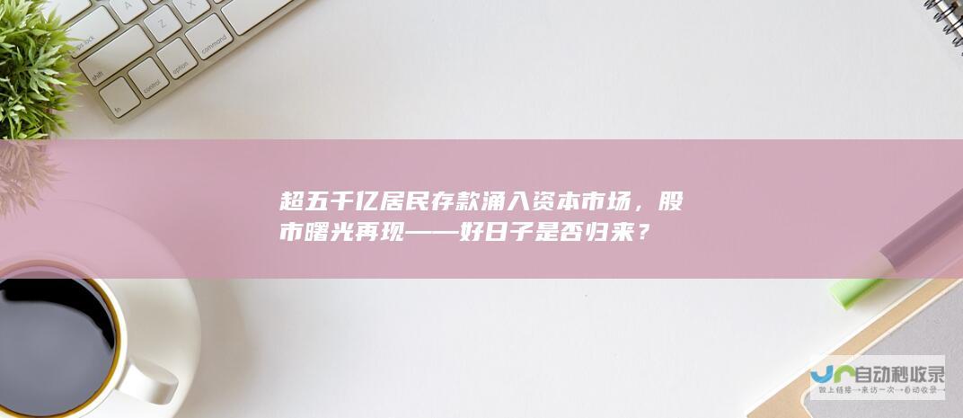 超五千亿居民存款涌入资本市场，股市曙光再现——好日子是否归来？