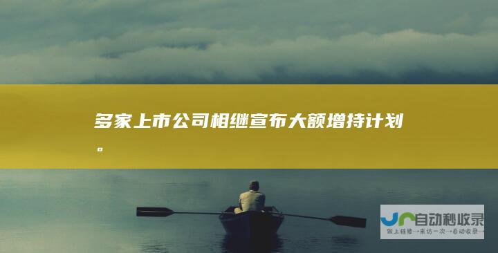 多家上市公司相继宣布大额增持计划。