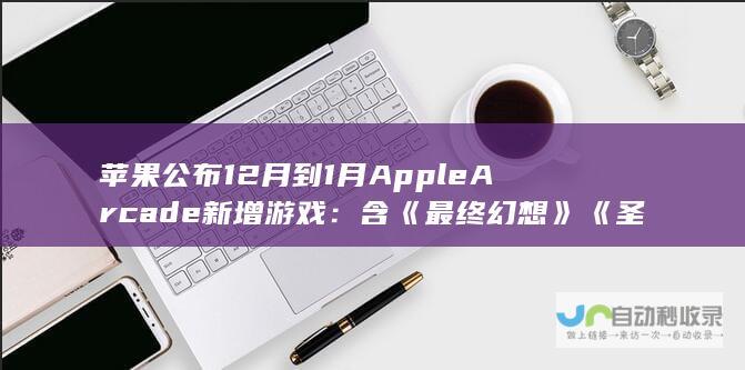 苹果公布 12 月到 1 月 Apple Arcade 新增游戏：含《最终幻想》《圣剑传说》系列经典作品