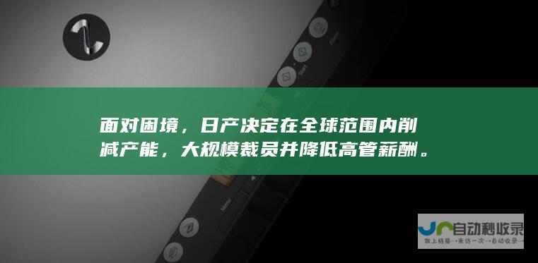 面对困境，日产决定在全球范围内削减产能，大规模裁员并降低高管薪酬。