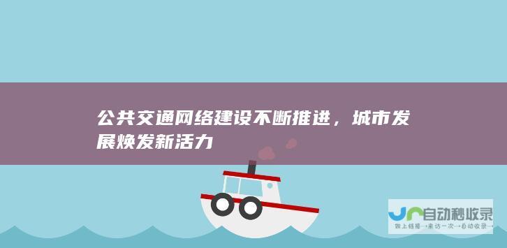 公共交通网络建设不断推进，城市发展焕发新活力