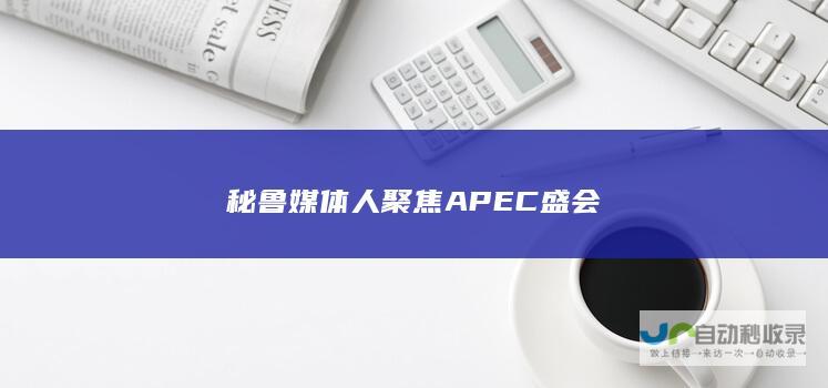 秘鲁媒体人聚焦APEC盛会