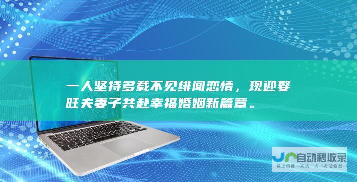 一人坚持多载不见绯闻恋情，现迎娶旺夫共赴幸