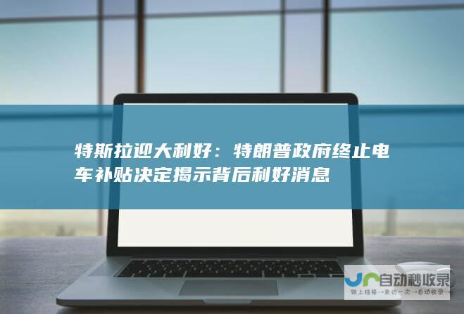 特斯拉迎大利好：特朗普政府终止电车补贴决定揭示背后利好消息