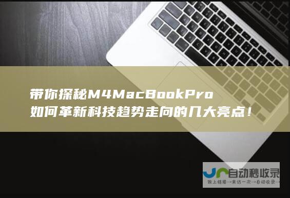 带你探秘M4 MacBook Pro如何革新科技趋势走向的几大亮点！