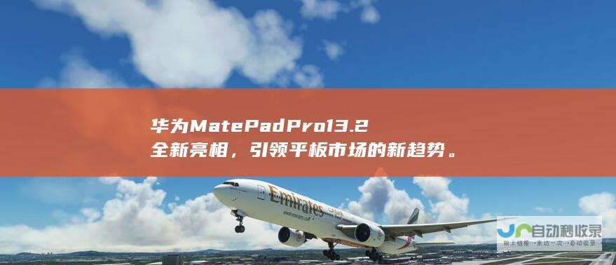 华为MatePad Pro 13.2全新亮相，引领平板市场的新趋势。