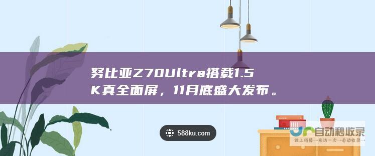 努比亚Z70 Ultra搭载1.5K真全面屏，11月底盛大发布。