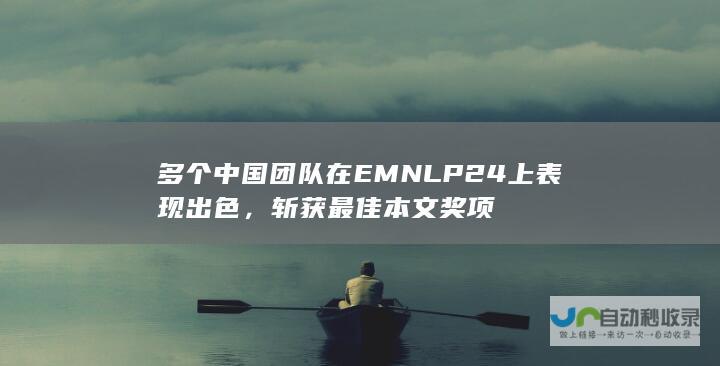 多个中国团队在EMNLP24上表现出色，斩获最佳本文奖项