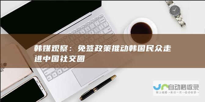 韩媒观察：免签政策推动韩国民众走进中国社交圈