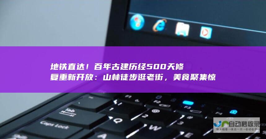 地铁直达！百年古建历经500天修复重新开放：山林徒步逛老街，美食聚集惊艳味蕾！