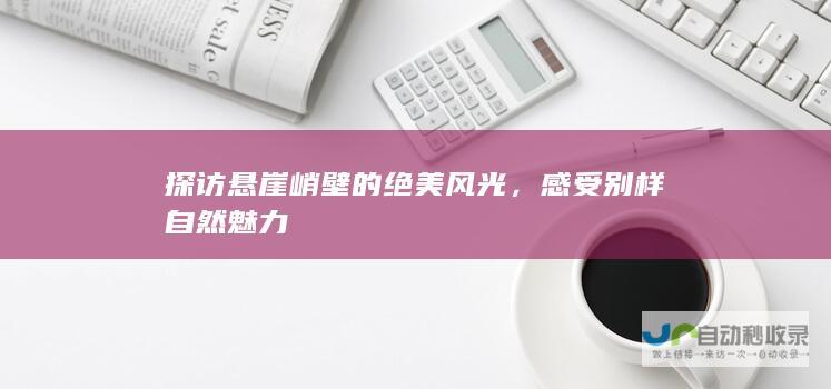 探访悬崖峭壁的绝美风光，感受别样自然魅力