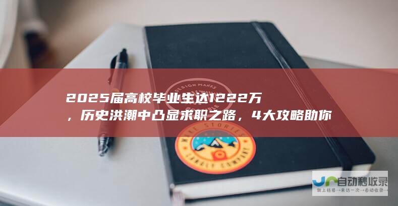 2025届高校毕业生达1222万，历史洪潮中凸显求职之路，4大攻略助你快速脱颖而出