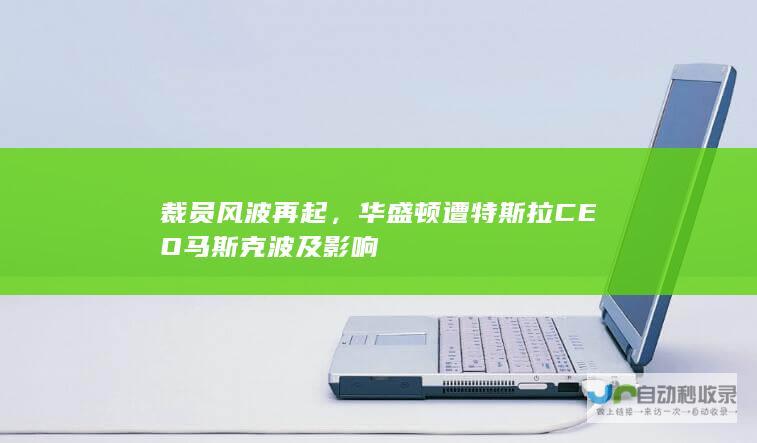 裁员风波再起，华盛顿遭特斯拉CEO马斯克波及影响