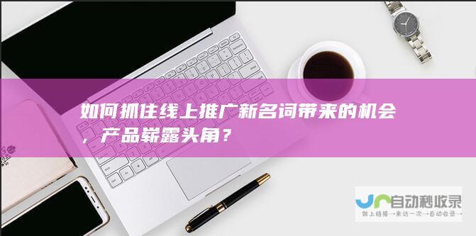 如何抓住线上推广新名词带来的机会，产品崭露头角？