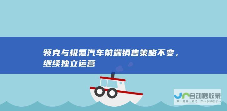 领克与极氪汽车前端销售策略不变，继续独立运营