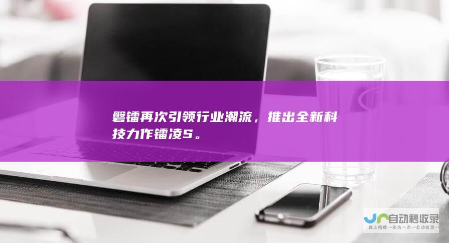 磐镭再次引领行业潮流，推出全新科技力作镭凌S。