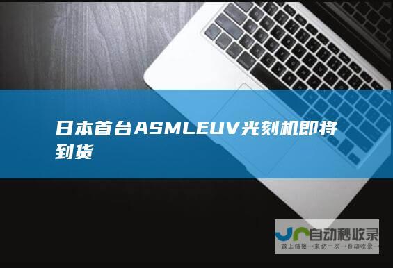 日本首台ASML EUV光刻机即将到货