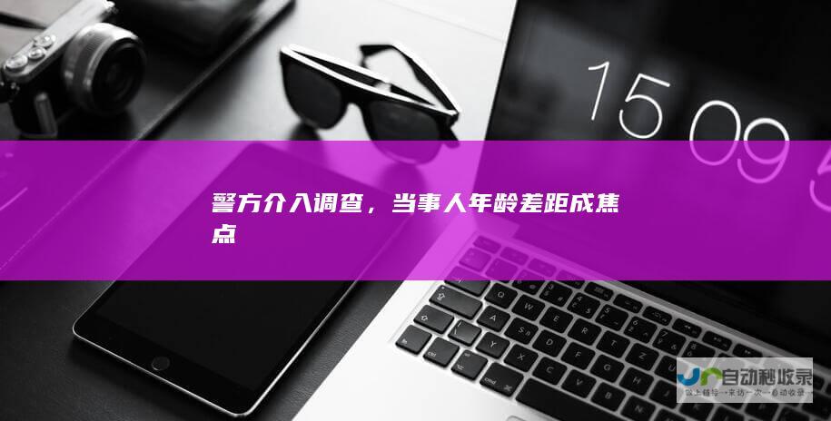 警方介入调查，当事人年龄差距成焦点