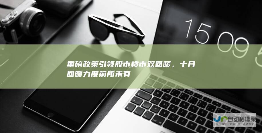 重磅政策引领股市楼市双回暖，十月回暖力度前所未有