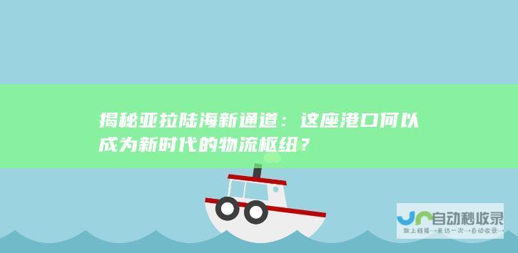 揭秘亚拉陆海新通道：这座港口何以成为新时代的物流枢纽？