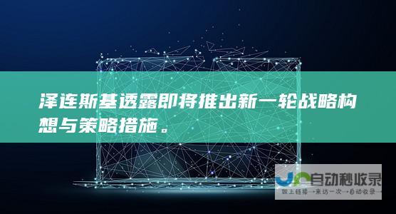 泽连斯基透露即将推出新一轮战略构想与策略措施。