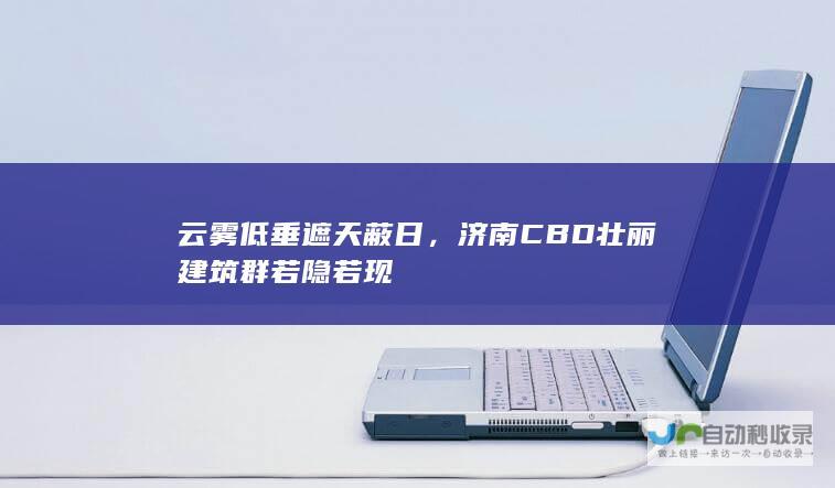 云雾低垂遮天蔽日，济南CBD壮丽建筑群若隐若现